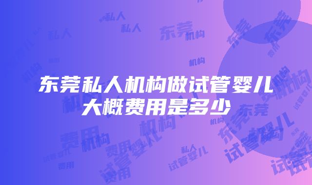 东莞私人机构做试管婴儿大概费用是多少