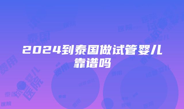 2024到泰国做试管婴儿靠谱吗