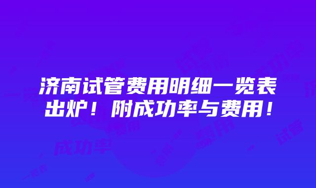 济南试管费用明细一览表出炉！附成功率与费用！