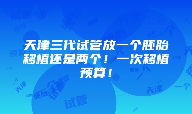 天津三代试管放一个胚胎移植还是两个！一次移植预算！