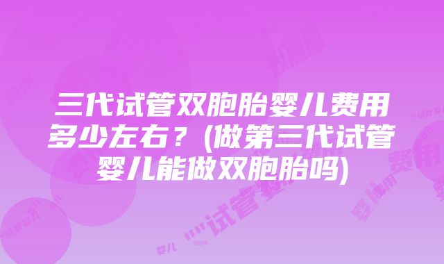 三代试管双胞胎婴儿费用多少左右？(做第三代试管婴儿能做双胞胎吗)