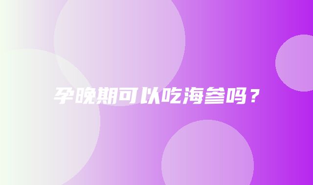 孕晚期可以吃海参吗？