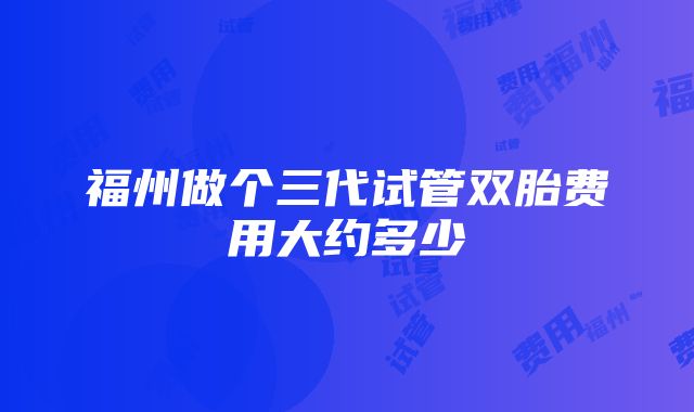 福州做个三代试管双胎费用大约多少