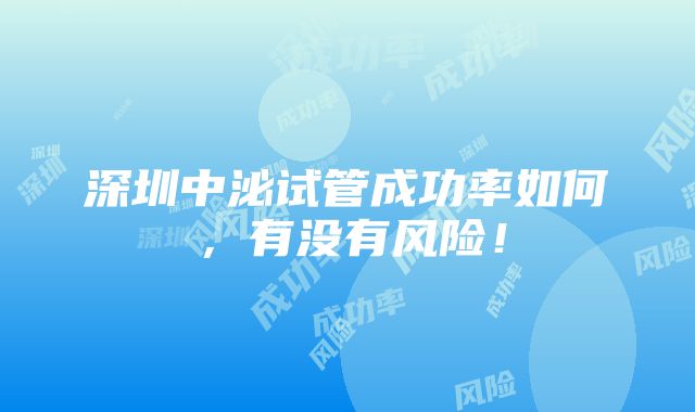 深圳中泌试管成功率如何，有没有风险！