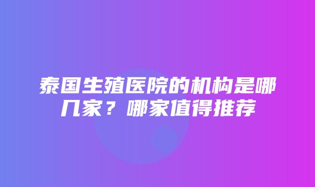 泰国生殖医院的机构是哪几家？哪家值得推荐