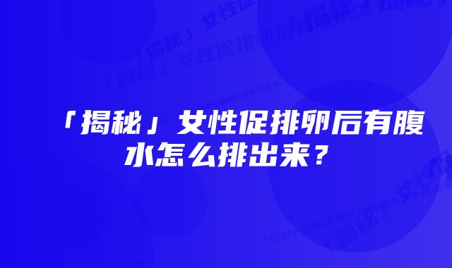 「揭秘」女性促排卵后有腹水怎么排出来？