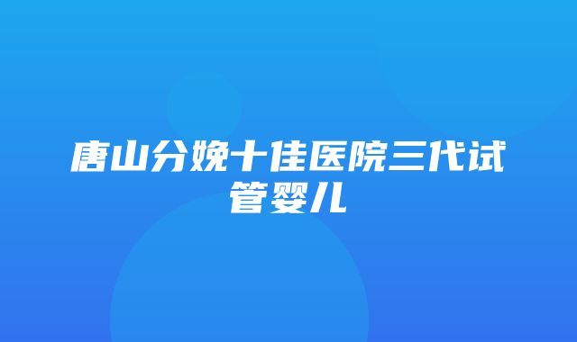 唐山分娩十佳医院三代试管婴儿