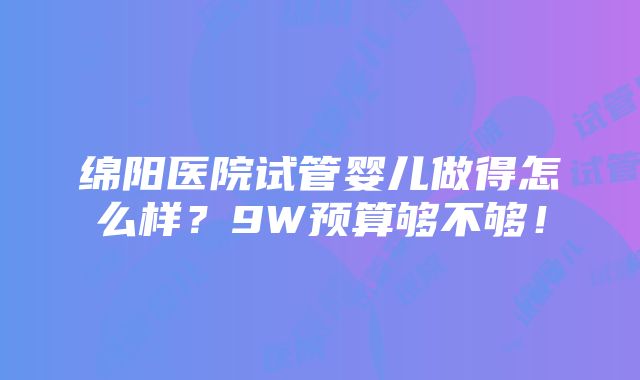 绵阳医院试管婴儿做得怎么样？9W预算够不够！