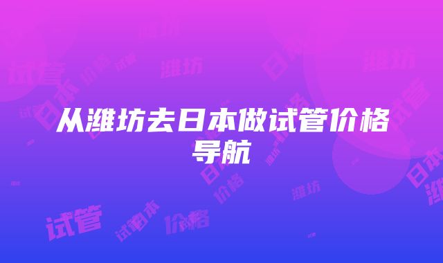 从潍坊去日本做试管价格导航