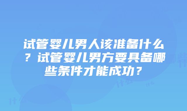 试管婴儿男人该准备什么？试管婴儿男方要具备哪些条件才能成功？