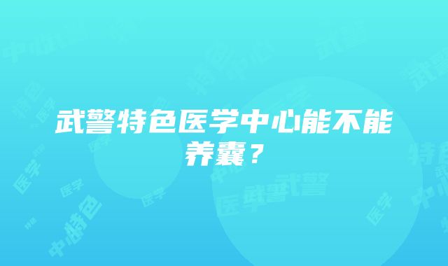 武警特色医学中心能不能养囊？