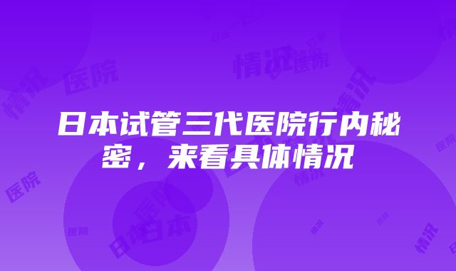 日本试管三代医院行内秘密，来看具体情况