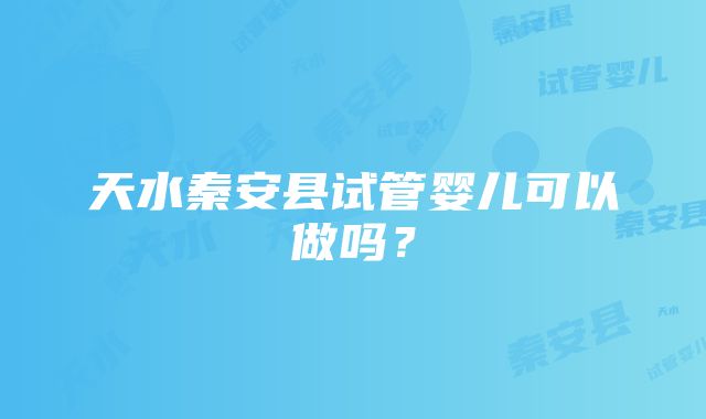 天水秦安县试管婴儿可以做吗？