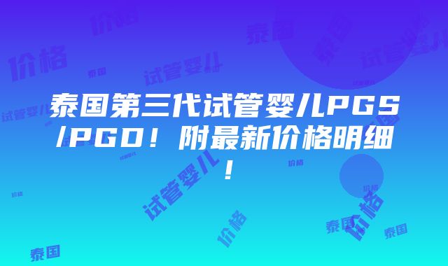 泰国第三代试管婴儿PGS/PGD！附最新价格明细！