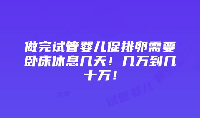 做完试管婴儿促排卵需要卧床休息几天！几万到几十万！