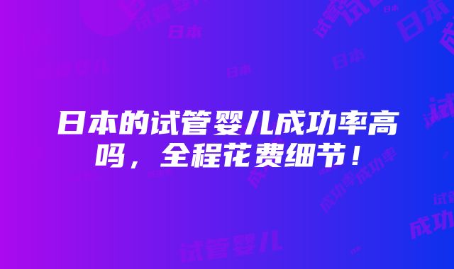 日本的试管婴儿成功率高吗，全程花费细节！