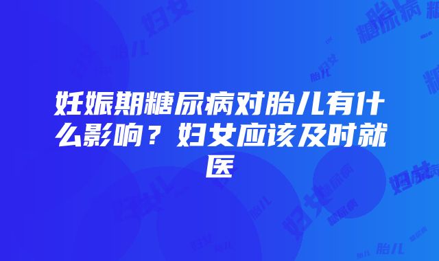 妊娠期糖尿病对胎儿有什么影响？妇女应该及时就医