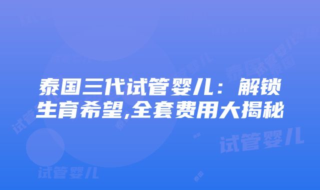 泰国三代试管婴儿：解锁生育希望,全套费用大揭秘