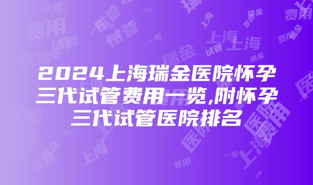 2024上海瑞金医院怀孕三代试管费用一览,附怀孕三代试管医院排名