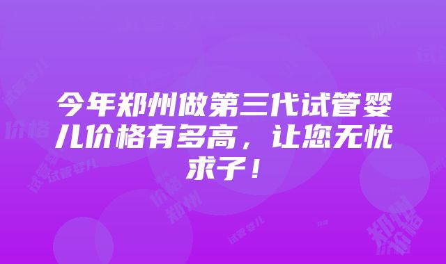 今年郑州做第三代试管婴儿价格有多高，让您无忧求子！