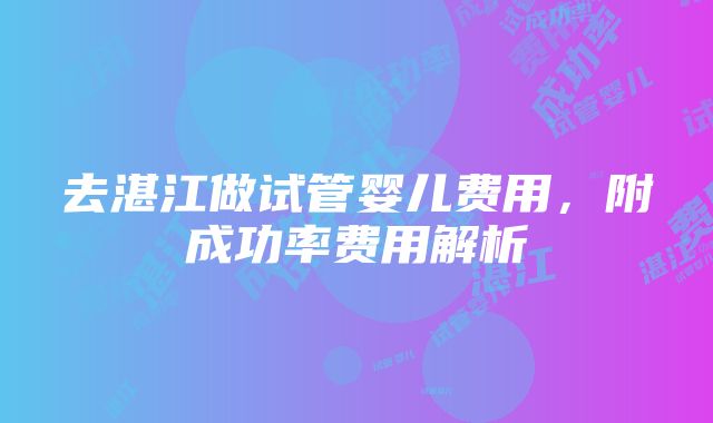 去湛江做试管婴儿费用，附成功率费用解析