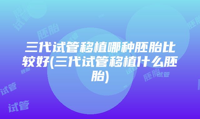 三代试管移植哪种胚胎比较好(三代试管移植什么胚胎)