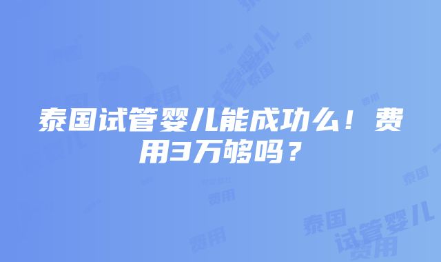 泰国试管婴儿能成功么！费用3万够吗？