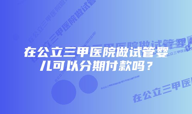 在公立三甲医院做试管婴儿可以分期付款吗？