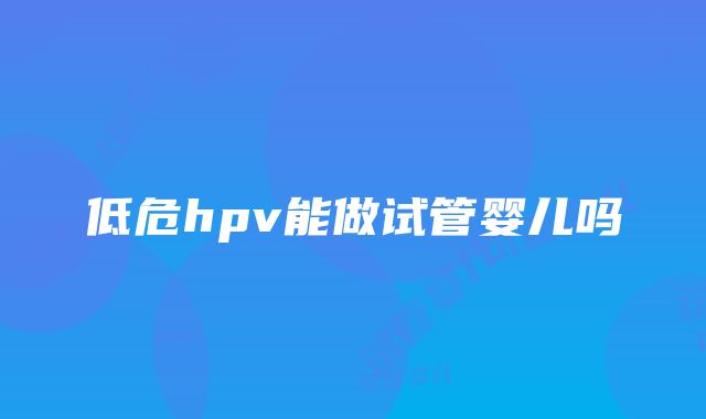 低危hpv能做试管婴儿吗