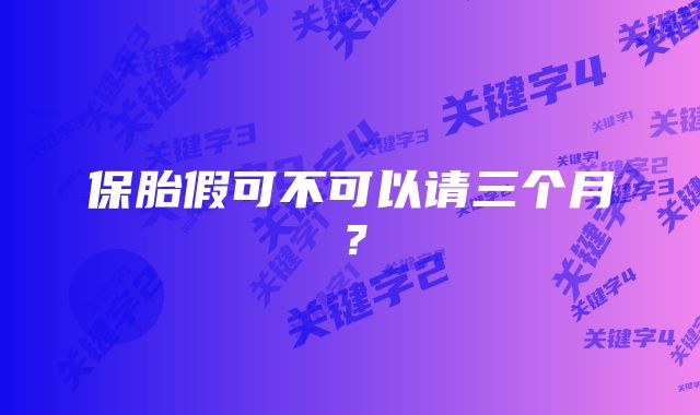 保胎假可不可以请三个月？