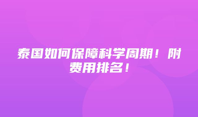 泰国如何保障科学周期！附费用排名！