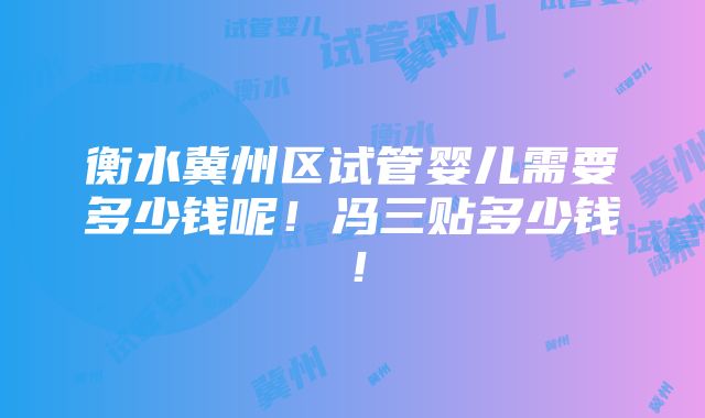 衡水冀州区试管婴儿需要多少钱呢！冯三贴多少钱！