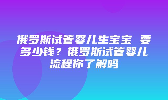 俄罗斯试管婴儿生宝宝 要多少钱？俄罗斯试管婴儿流程你了解吗