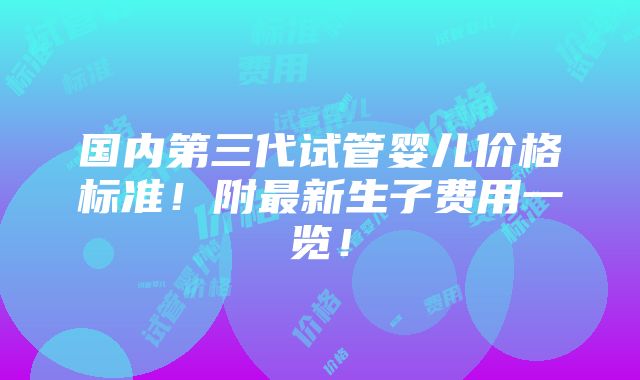 国内第三代试管婴儿价格标准！附最新生子费用一览！