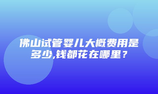 佛山试管婴儿大概费用是多少,钱都花在哪里？