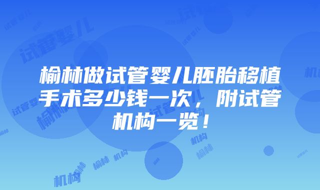 榆林做试管婴儿胚胎移植手术多少钱一次，附试管机构一览！