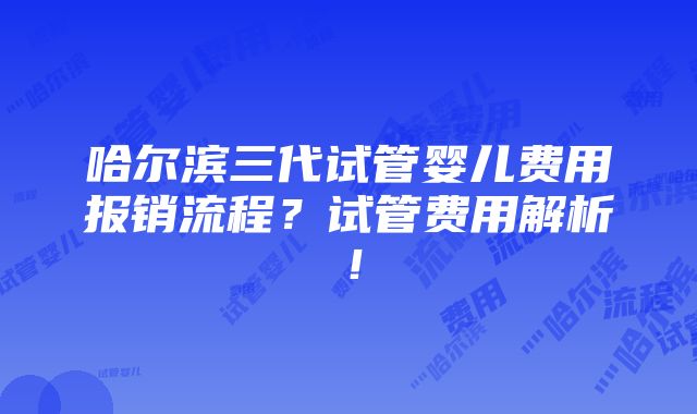 哈尔滨三代试管婴儿费用报销流程？试管费用解析！