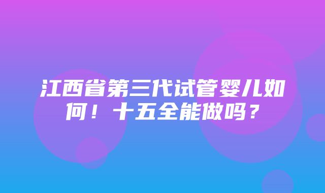 江西省第三代试管婴儿如何！十五全能做吗？