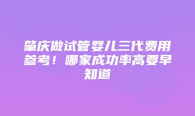 肇庆做试管婴儿三代费用参考！哪家成功率高要早知道