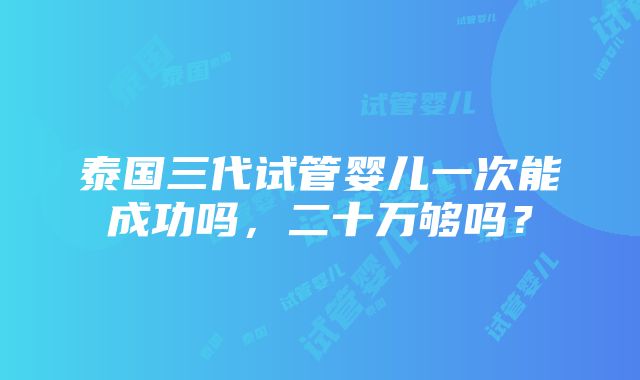 泰国三代试管婴儿一次能成功吗，二十万够吗？