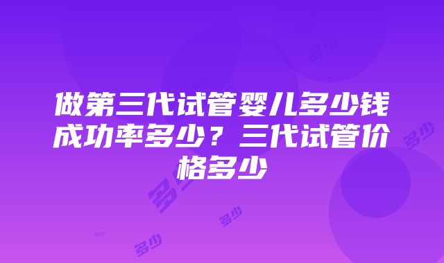 做第三代试管婴儿多少钱成功率多少？三代试管价格多少