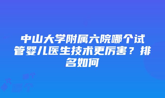 中山大学附属六院哪个试管婴儿医生技术更厉害？排名如何