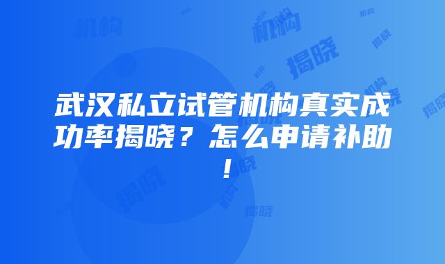 武汉私立试管机构真实成功率揭晓？怎么申请补助！