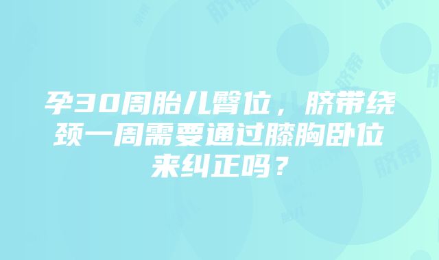 孕30周胎儿臀位，脐带绕颈一周需要通过膝胸卧位来纠正吗？