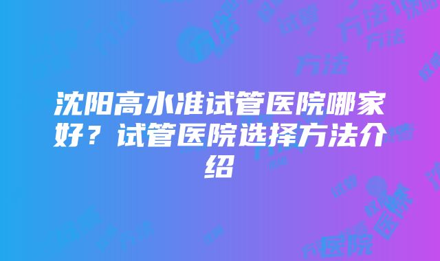 沈阳高水准试管医院哪家好？试管医院选择方法介绍