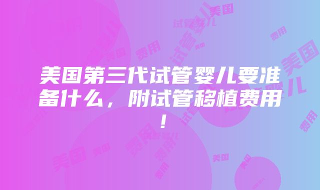 美国第三代试管婴儿要准备什么，附试管移植费用！