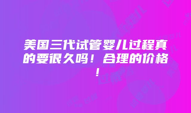 美国三代试管婴儿过程真的要很久吗！合理的价格！