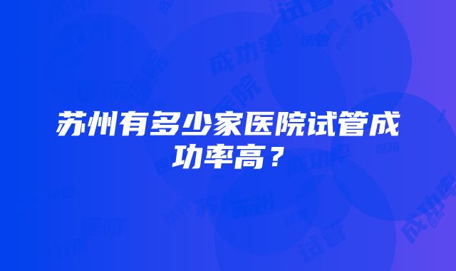 苏州有多少家医院试管成功率高？