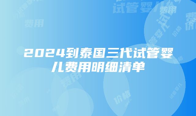 2024到泰国三代试管婴儿费用明细清单