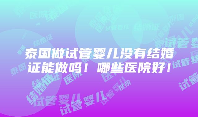 泰国做试管婴儿没有结婚证能做吗！哪些医院好！